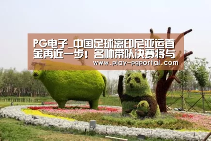 PG电子_中国足球离印尼亚运首金再近一步!名帅带队决赛将与日本一决高下(图1) APP下载