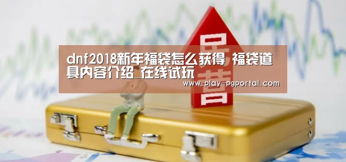 dnf2018新年福袋怎么获得 福袋道具内容介绍_在线试玩(图1) 在线试玩