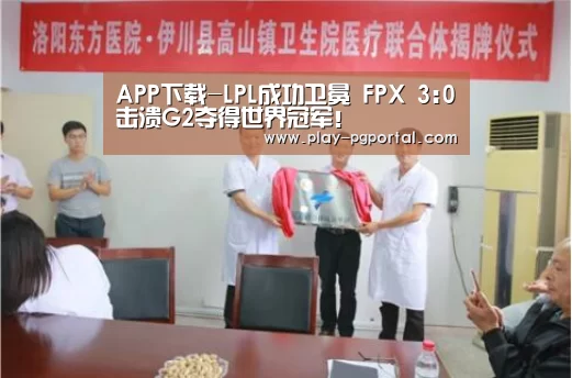 APP下载-LPL成功卫冕 FPX 3:0击溃G2夺得世界冠军!(图4) PG电子APP