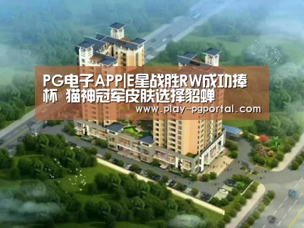 PG电子APP|E星战胜RW成功捧杯 猫神冠军皮肤选择貂蝉(图1) PG电子APP