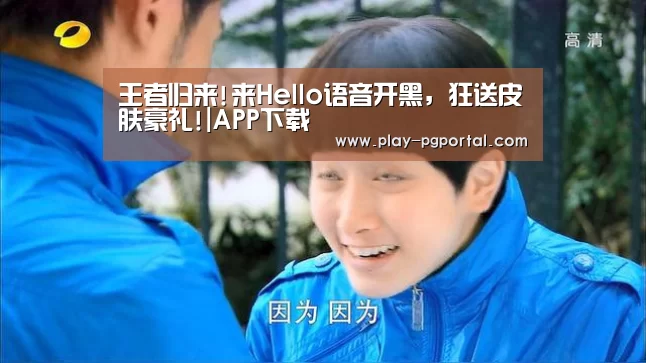 王者归来!来Hello语音开黑,狂送皮肤豪礼!|APP下载(图1) APP下载