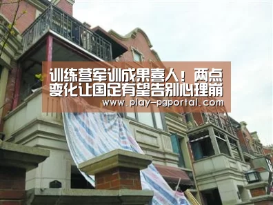训练营军训成果喜人!两点变化让国足有望告别心理崩盘!‘APP下载’(图1) PG电子