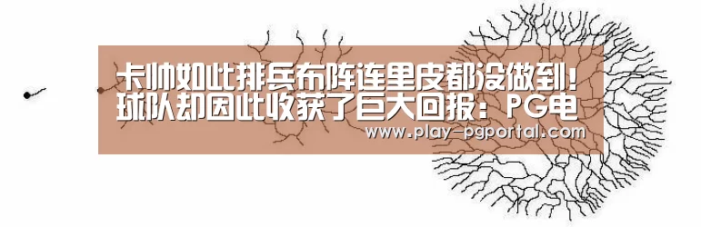 卡帅如此排兵布阵连里皮都没做到!球队却因此收获了巨大回报:PG电子(图1) PG电子